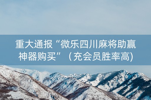 重大通报“微乐四川麻将助赢神器购买”（充会员胜率高)