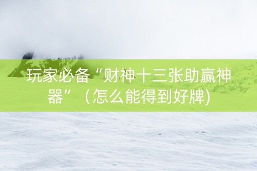 玩家必备“财神十三张助赢神器”（怎么能得到好牌)