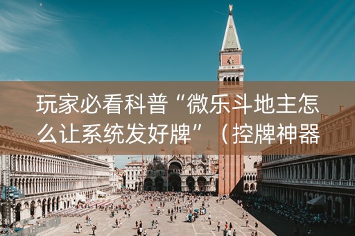 玩家必看科普“微乐斗地主怎么让系统发好牌”（控牌神器)