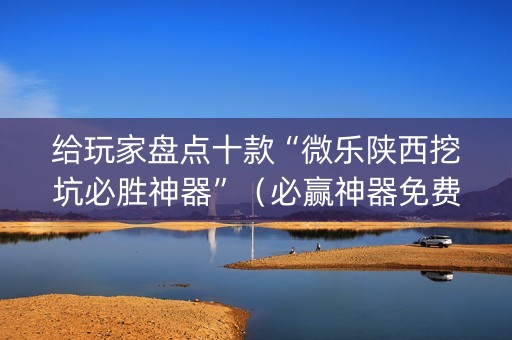 给玩家盘点十款“微乐陕西挖坑必胜神器”（必赢神器免费安装)