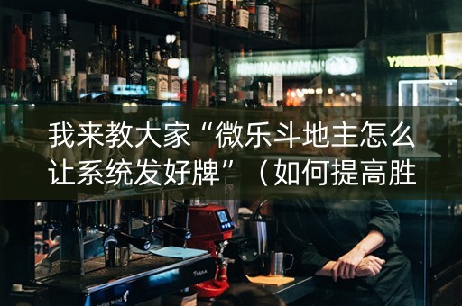 我来教大家“微乐斗地主怎么让系统发好牌”（如何提高胜率)