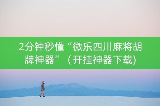 2分钟秒懂“微乐四川麻将胡牌神器”（开挂神器下载)