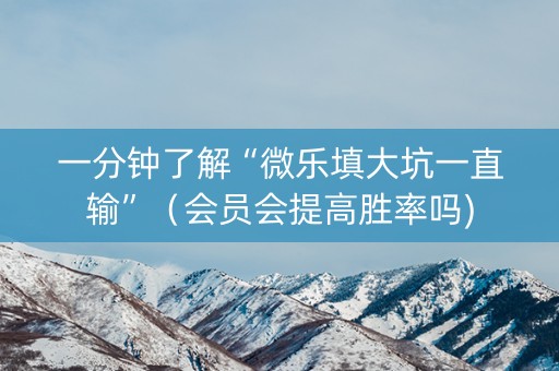 一分钟了解“微乐填大坑一直输”（会员会提高胜率吗)