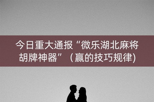 今日重大通报“微乐湖北麻将胡牌神器”（赢的技巧规律)
