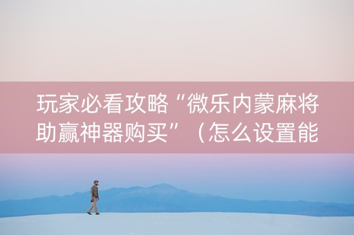 玩家必看攻略“微乐内蒙麻将助赢神器购买”（怎么设置能有好牌)