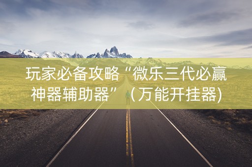 玩家必备攻略“微乐三代必赢神器辅助器”（万能开挂器)