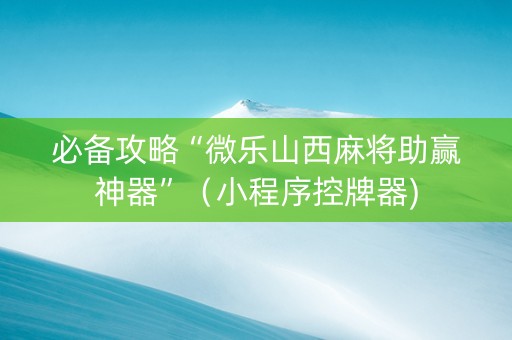 必备攻略“微乐山西麻将助赢神器”（小程序控牌器)