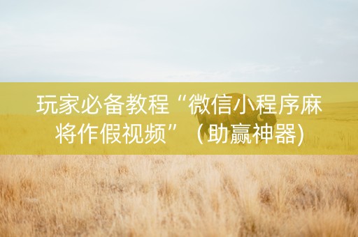 玩家必备教程“微信小程序麻将作假视频”（助赢神器)