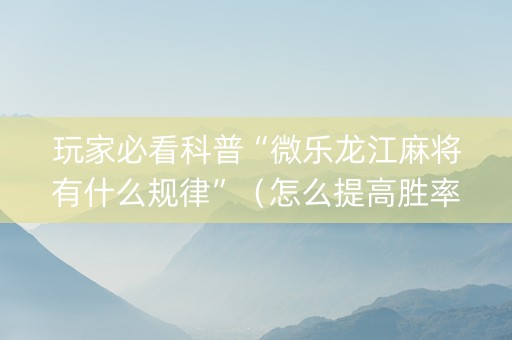 玩家必看科普“微乐龙江麻将有什么规律”（怎么提高胜率)