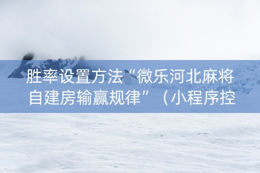 胜率设置方法“微乐河北麻将自建房输赢规律”（小程序控牌器)
