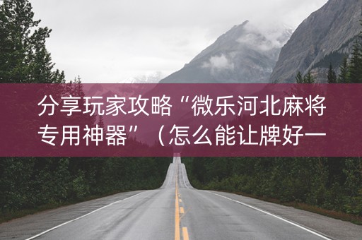 分享玩家攻略“微乐河北麻将专用神器”（怎么能让牌好一点)