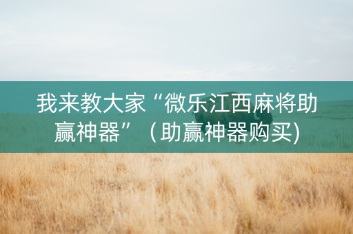 我来教大家“微乐江西麻将助赢神器”（助赢神器购买)