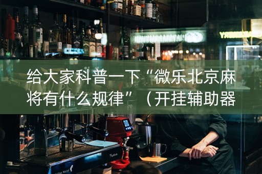 给大家科普一下“微乐北京麻将有什么规律”（开挂辅助器插件)
