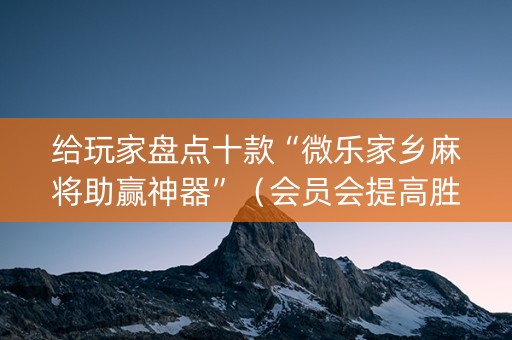 给玩家盘点十款“微乐家乡麻将助赢神器”（会员会提高胜率吗)