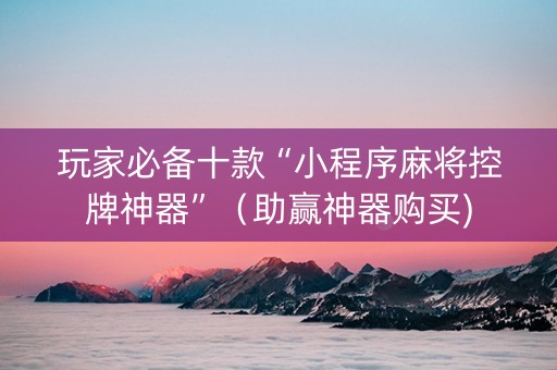 玩家必备十款“小程序麻将控牌神器”（助赢神器购买)
