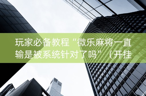 玩家必备教程“微乐麻将一直输是被系统针对了吗”（开挂辅助脚本)