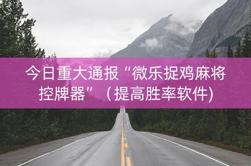 今日重大通报“微乐捉鸡麻将控牌器”（提高胜率软件)