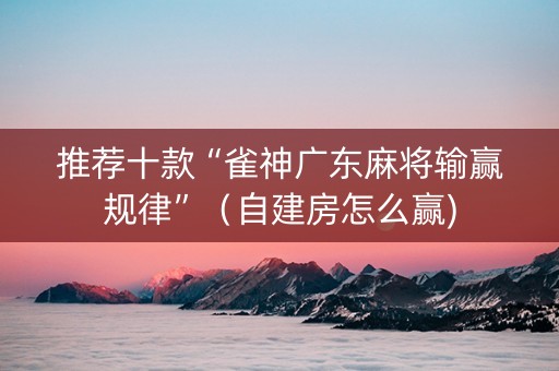 推荐十款“雀神广东麻将输赢规律”（自建房怎么赢)