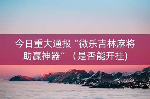 今日重大通报“微乐吉林麻将助赢神器”（是否能开挂)