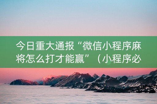今日重大通报“微信小程序麻将怎么打才能赢”（小程序必赢神器)