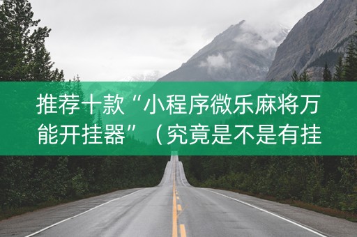 推荐十款“小程序微乐麻将万能开挂器”（究竟是不是有挂)