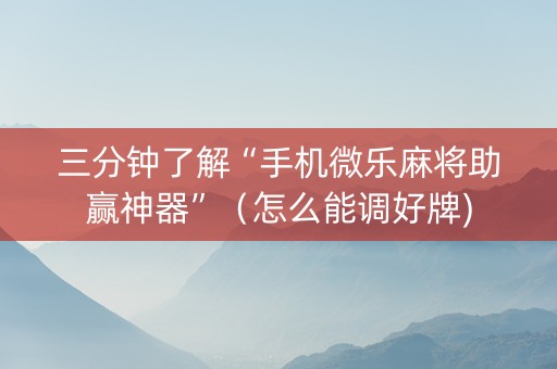 三分钟了解“手机微乐麻将助赢神器”（怎么能调好牌)