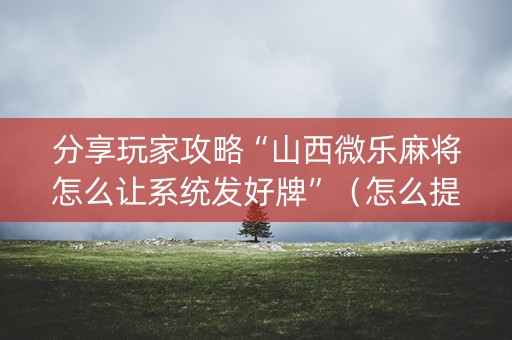 分享玩家攻略“山西微乐麻将怎么让系统发好牌”（怎么提高胜率)