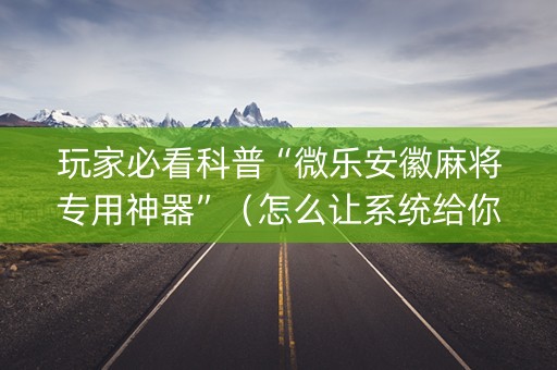 玩家必看科普“微乐安徽麻将专用神器”（怎么让系统给你发好牌)