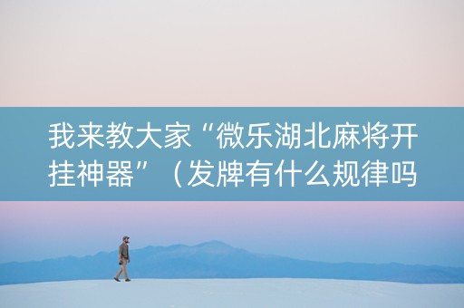 我来教大家“微乐湖北麻将开挂神器”（发牌有什么规律吗)