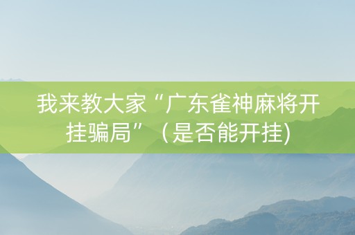 我来教大家“广东雀神麻将开挂骗局”（是否能开挂)