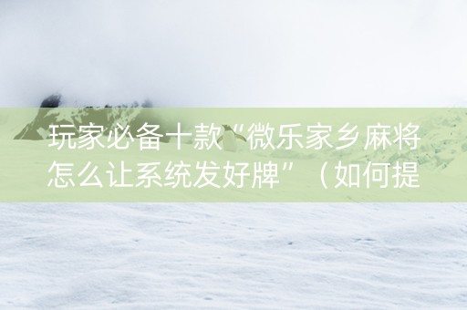 玩家必备十款“微乐家乡麻将怎么让系统发好牌”（如何提高胜率)