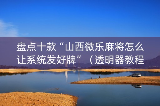 盘点十款“山西微乐麻将怎么让系统发好牌”（透明器教程)