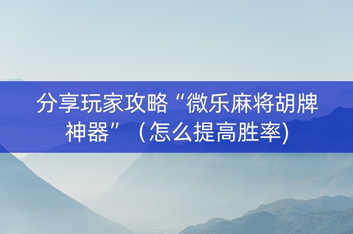 分享玩家攻略“微乐麻将胡牌神器”（怎么提高胜率)