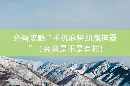 必备攻略“手机麻将助赢神器”（究竟是不是有挂)