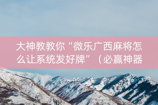 大神教教你“微乐广西麻将怎么让系统发好牌”（必赢神器辅助器)