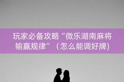 玩家必备攻略“微乐湖南麻将输赢规律”（怎么能调好牌)