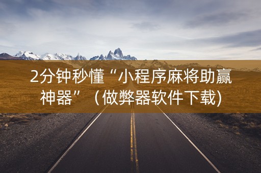 2分钟秒懂“小程序麻将助赢神器”（做弊器软件下载)