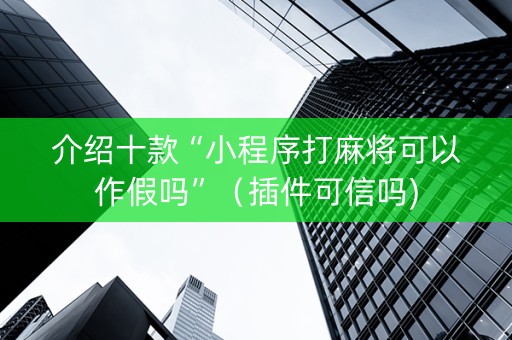 介绍十款“小程序打麻将可以作假吗”（插件可信吗)