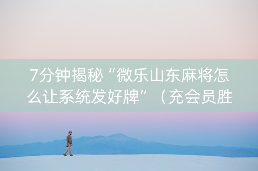 7分钟揭秘“微乐山东麻将怎么让系统发好牌”（充会员胜率高)