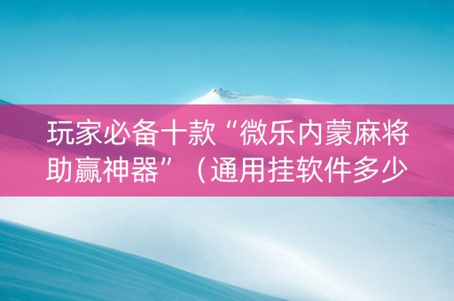 玩家必备十款“微乐内蒙麻将助赢神器”（通用挂软件多少钱)