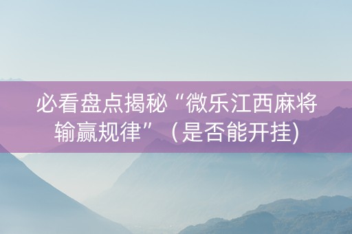 必看盘点揭秘“微乐江西麻将输赢规律”（是否能开挂)