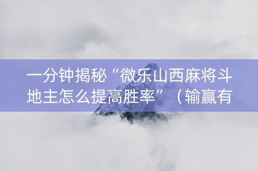 一分钟揭秘“微乐山西麻将斗地主怎么提高胜率”（输赢有什么规律)