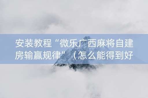 安装教程“微乐广西麻将自建房输赢规律”（怎么能得到好牌)