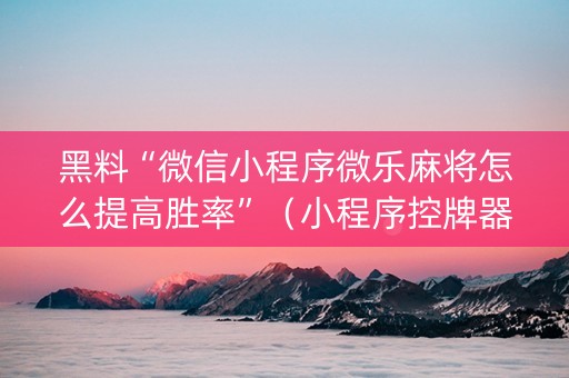 黑料“微信小程序微乐麻将怎么提高胜率”（小程序控牌器)