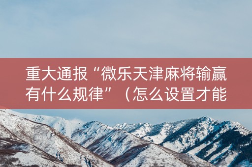 重大通报“微乐天津麻将输赢有什么规律”（怎么设置才能赢)
