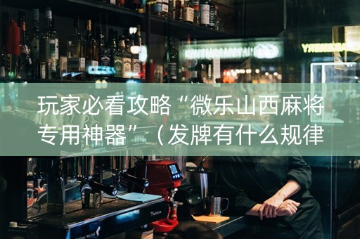 玩家必看攻略“微乐山西麻将专用神器”（发牌有什么规律吗)