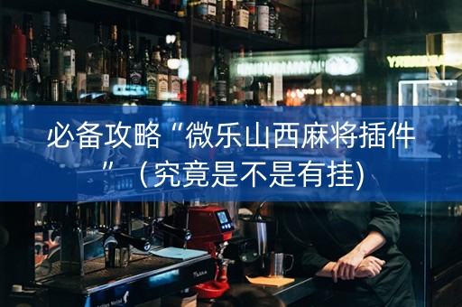 必备攻略“微乐山西麻将插件”（究竟是不是有挂)