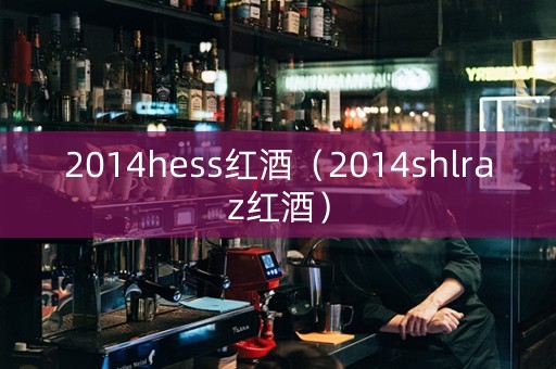 2014hess红酒（2014shlraz红酒）