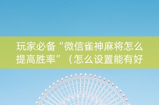 玩家必备“微信雀神麻将怎么提高胜率”（怎么设置能有好牌)