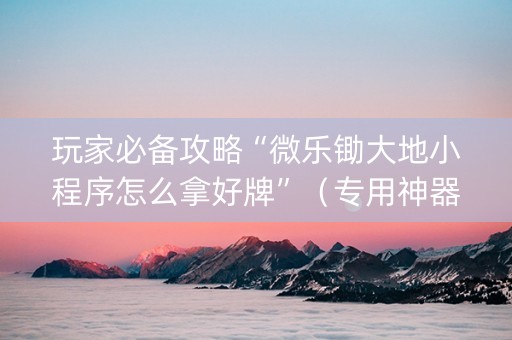 玩家必备攻略“微乐锄大地小程序怎么拿好牌”（专用神器)